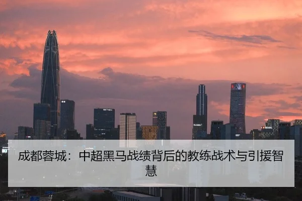 成都蓉城：中超黑马战绩背后的教练战术与引援智慧