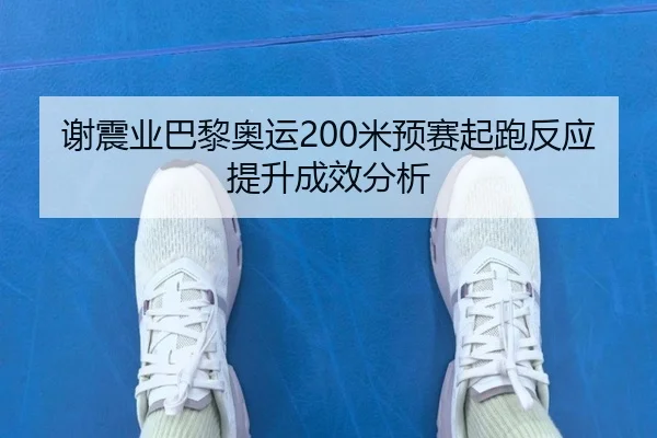 谢震业巴黎奥运200米预赛起跑反应提升成效分析