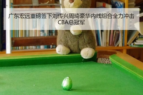 广东宏远重磅签下刘传兴周琦豪华内线组合全力冲击CBA总冠军