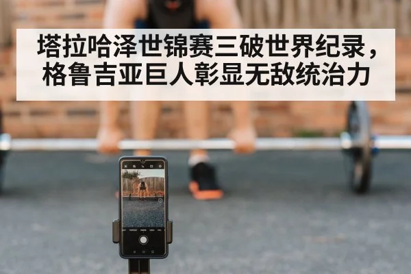塔拉哈泽世锦赛三破世界纪录，格鲁吉亚巨人彰显无敌统治力