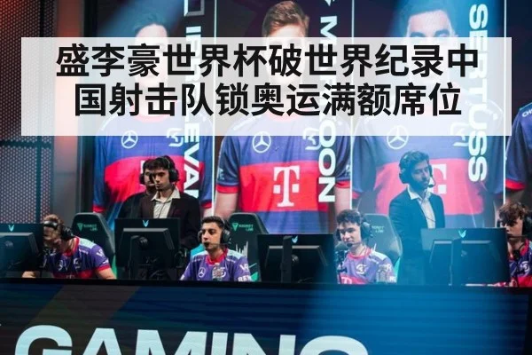 盛李豪世界杯破世界纪录中国射击队锁奥运满额席位
