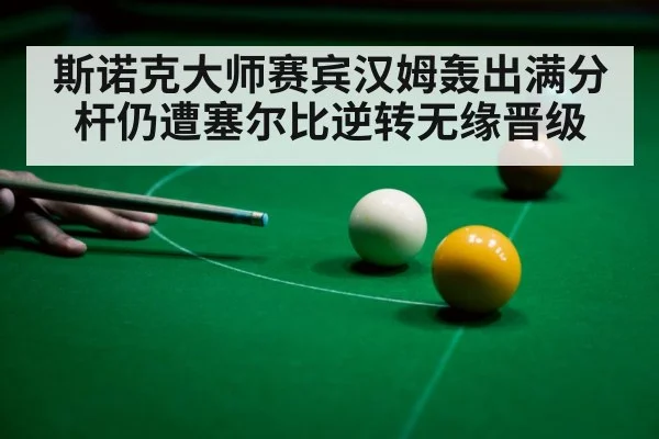 斯诺克大师赛宾汉姆轰出满分杆仍遭塞尔比逆转无缘晋级