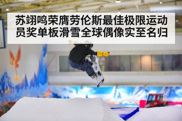 苏翊鸣荣膺劳伦斯最佳极限运动员奖单板滑雪全球偶像实至名归
